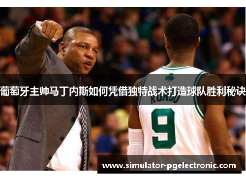 葡萄牙主帅马丁内斯如何凭借独特战术打造球队胜利秘诀