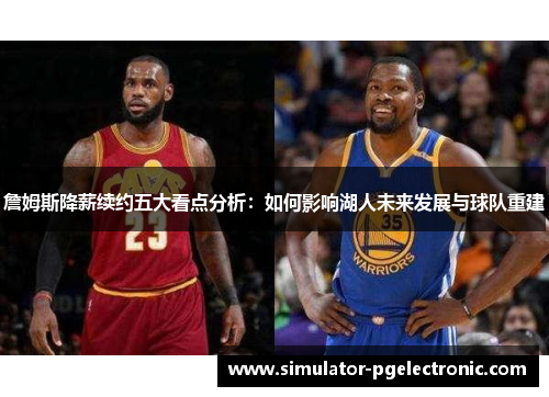 詹姆斯降薪续约五大看点分析：如何影响湖人未来发展与球队重建