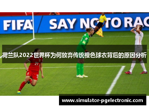 荷兰队2022世界杯为何放弃传统橙色球衣背后的原因分析