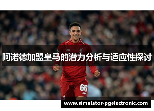 阿诺德加盟皇马的潜力分析与适应性探讨