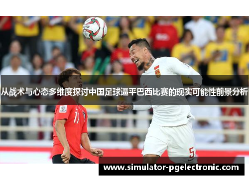 从战术与心态多维度探讨中国足球逼平巴西比赛的现实可能性前景分析