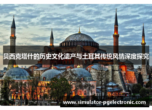 贝西克塔什的历史文化遗产与土耳其传统风情深度探究