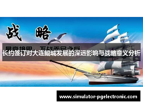 长约签订对大连鲲城发展的深远影响与战略意义分析