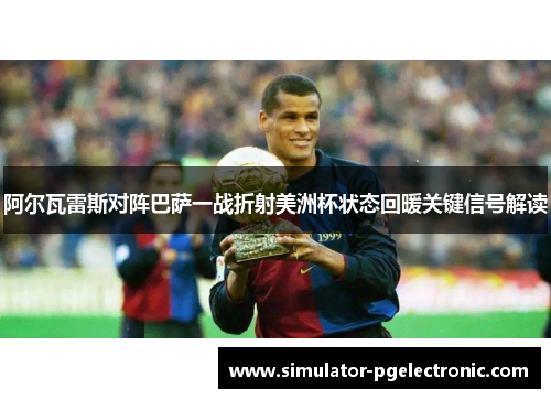 阿尔瓦雷斯对阵巴萨一战折射美洲杯状态回暖关键信号解读