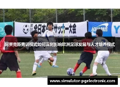 阿贾克斯青训模式如何深刻影响欧洲足球发展与人才培养模式