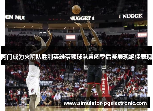 阿门成为火箭队胜利英雄带领球队勇闯季后赛展现绝佳表现