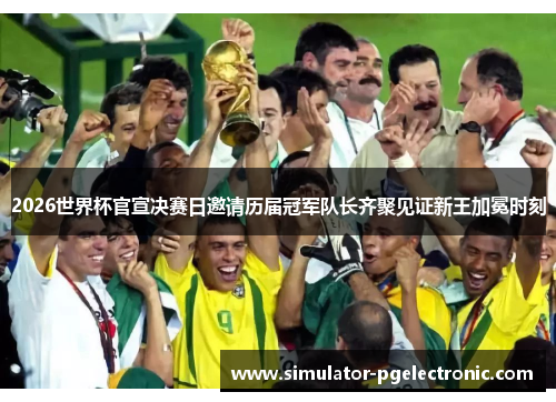 2026世界杯官宣决赛日邀请历届冠军队长齐聚见证新王加冕时刻