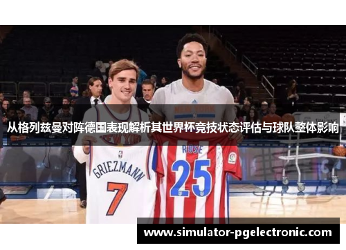 从格列兹曼对阵德国表现解析其世界杯竞技状态评估与球队整体影响