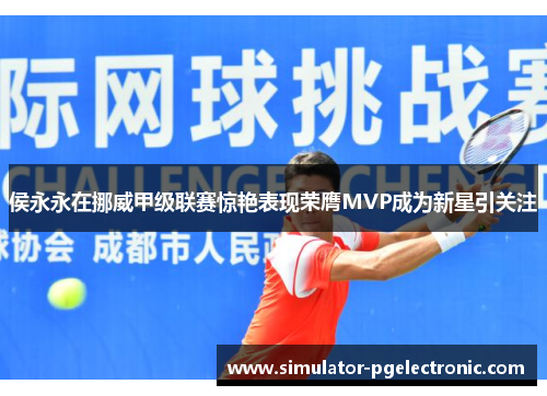 侯永永在挪威甲级联赛惊艳表现荣膺MVP成为新星引关注