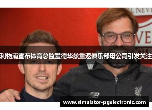 利物浦宣布体育总监爱德华兹重返俱乐部母公司引发关注
