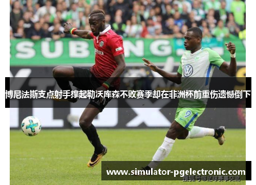 博尼法斯支点射手撑起勒沃库森不败赛季却在非洲杯前重伤遗憾倒下