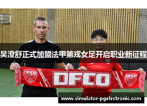 吴澄舒正式加盟法甲第戎女足开启职业新征程