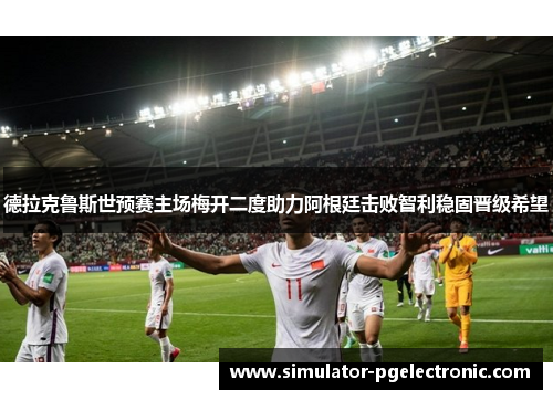 德拉克鲁斯世预赛主场梅开二度助力阿根廷击败智利稳固晋级希望