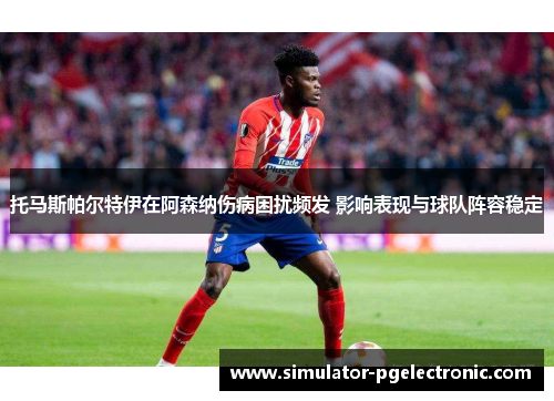 托马斯帕尔特伊在阿森纳伤病困扰频发 影响表现与球队阵容稳定