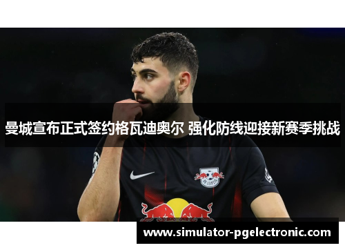 曼城宣布正式签约格瓦迪奥尔 强化防线迎接新赛季挑战