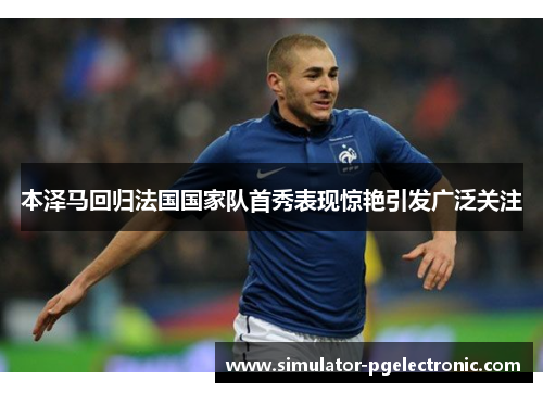 本泽马回归法国国家队首秀表现惊艳引发广泛关注