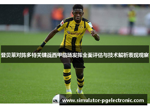 登贝莱对阵多特关键战西甲临场发挥全面评估与技术解析表现观察