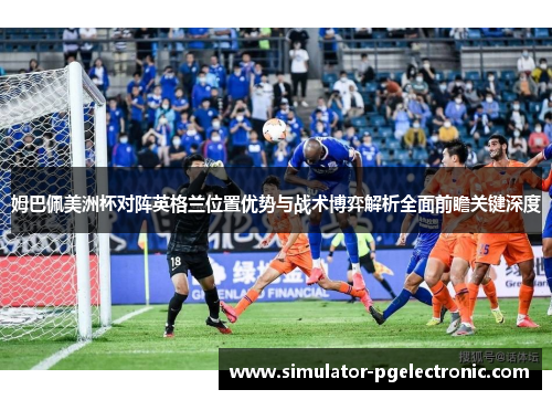 姆巴佩美洲杯对阵英格兰位置优势与战术博弈解析全面前瞻关键深度